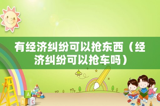 有經濟糾紛可以搶東西（經濟糾紛可以搶車嗎）