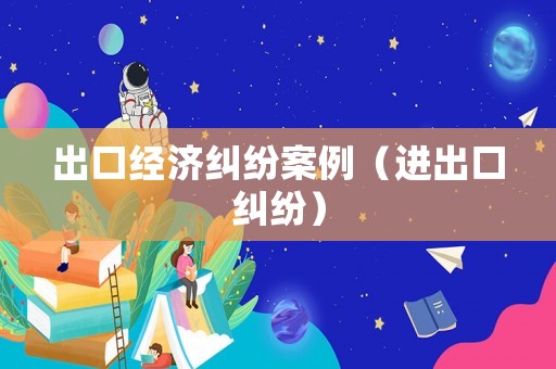 出口經(jīng)濟糾紛案例（進出口糾紛）