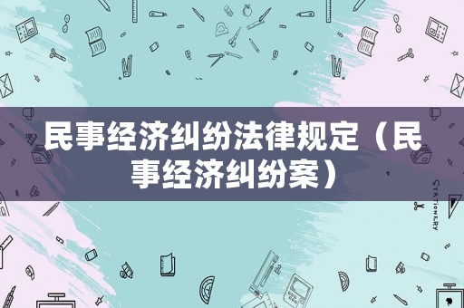 民事經(jīng)濟(jì)糾紛法律規(guī)定（民事經(jīng)濟(jì)糾紛案）