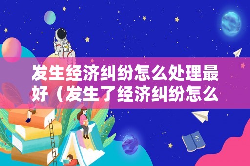 發生經濟糾紛怎么處理最好（發生了經濟糾紛怎么辦）