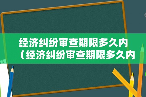 經濟糾紛審查期限多久內（經濟糾紛審查期限多久內申請）