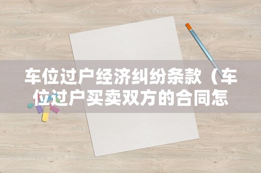 車位過戶經濟糾紛條款（車位過戶買賣雙方的合同怎么寫）
