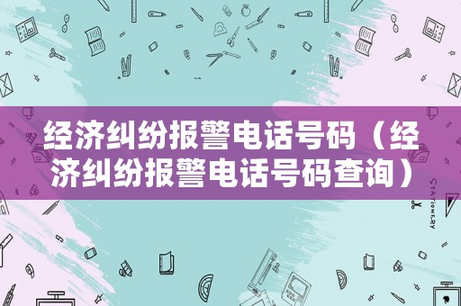 經濟糾紛報警電話號碼（經濟糾紛報警電話號碼查詢）