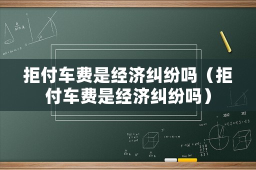 拒付車(chē)費(fèi)是經(jīng)濟(jì)糾紛嗎（拒付車(chē)費(fèi)是經(jīng)濟(jì)糾紛嗎）