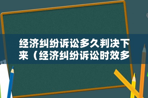 經濟糾紛訴訟多久判決下來（經濟糾紛訴訟時效多久）