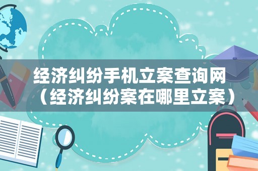 經濟糾紛手機立案查詢網（經濟糾紛案在哪里立案）