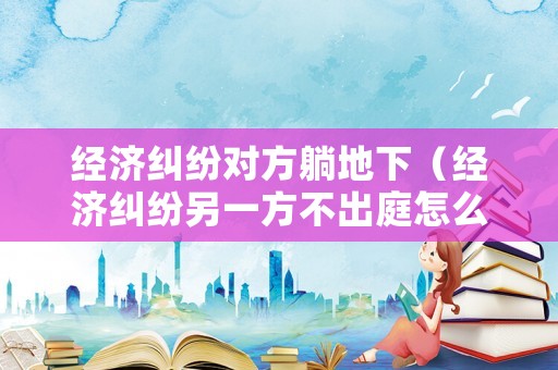經濟糾紛對方躺地下（經濟糾紛另一方不出庭怎么辦）
