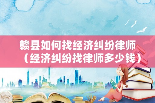 贛縣如何找經濟糾紛律師（經濟糾紛找律師多少錢）