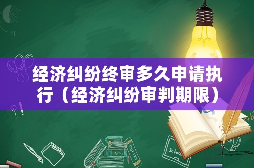經(jīng)濟(jì)糾紛終審多久申請(qǐng)執(zhí)行（經(jīng)濟(jì)糾紛審判期限）