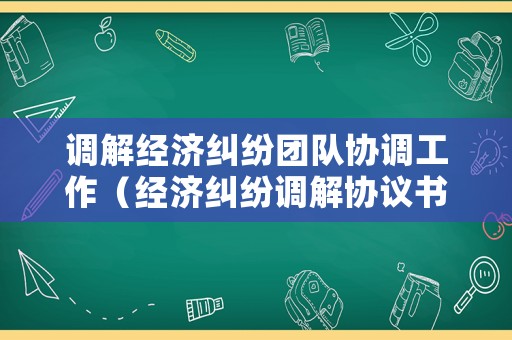 調(diào)解經(jīng)濟糾紛團隊協(xié)調(diào)工作（經(jīng)濟糾紛調(diào)解協(xié)議書格式范文）