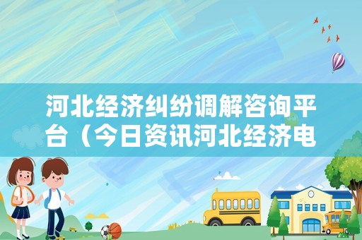 河北經(jīng)濟(jì)糾紛調(diào)解咨詢平臺(tái)（今日資訊河北經(jīng)濟(jì)電話）