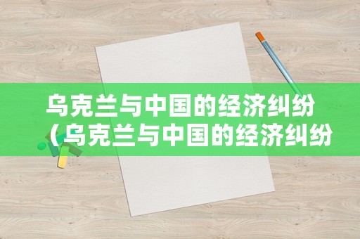 烏克蘭與中國的經濟糾紛（烏克蘭與中國的經濟糾紛有哪些）