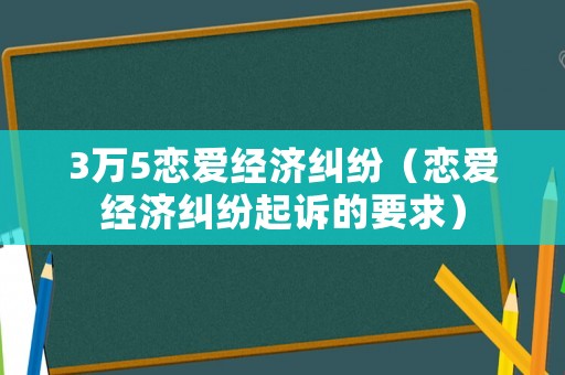 3萬(wàn)5戀愛(ài)經(jīng)濟(jì)糾紛（戀愛(ài)經(jīng)濟(jì)糾紛起訴的要求）