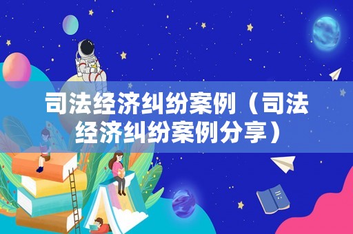 司法經濟糾紛案例（司法經濟糾紛案例分享）