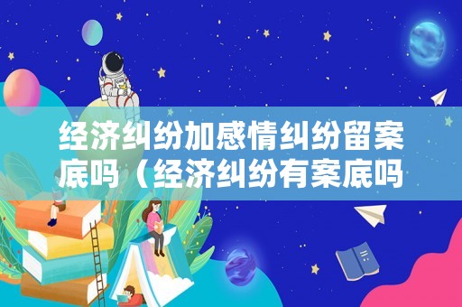 經濟糾紛加感情糾紛留案底嗎（經濟糾紛有案底嗎）