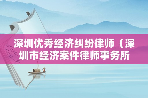 深圳優秀經濟糾紛律師（深圳市經濟案件律師事務所）