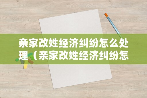 親家改姓經濟糾紛怎么處理（親家改姓經濟糾紛怎么處理的）