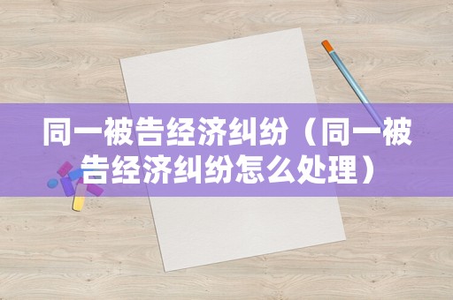 同一被告經(jīng)濟糾紛（同一被告經(jīng)濟糾紛怎么處理）