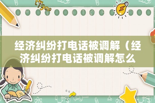 經濟糾紛打電話被調解（經濟糾紛打電話被調解怎么辦）