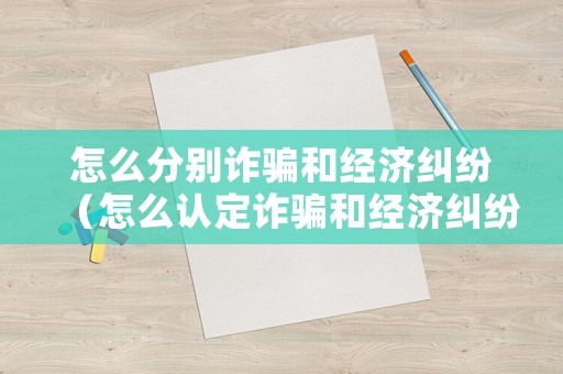 怎么分別詐騙和經(jīng)濟(jì)糾紛（怎么認(rèn)定詐騙和經(jīng)濟(jì)糾紛）