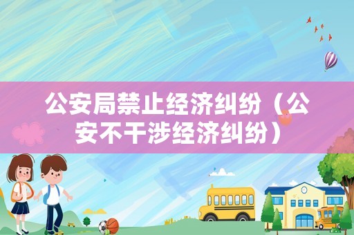公安局禁止經(jīng)濟糾紛（公安不干涉經(jīng)濟糾紛）