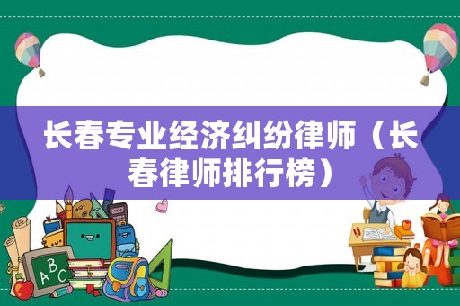 長春專業經濟糾紛律師（長春律師排行榜）