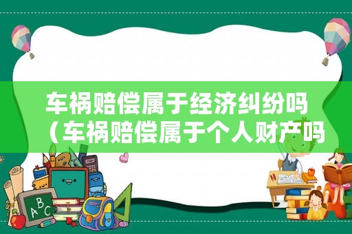 車禍賠償屬于經濟糾紛嗎（車禍賠償屬于個人財產嗎）