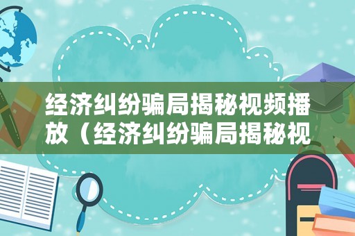 經濟糾紛騙局揭秘視頻播放（經濟糾紛騙局揭秘視頻播放網站）