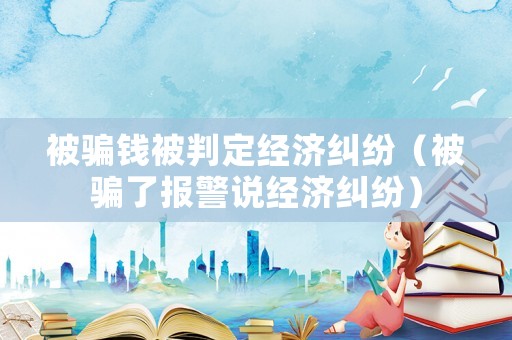 被騙錢(qián)被判定經(jīng)濟(jì)糾紛（被騙了報(bào)警說(shuō)經(jīng)濟(jì)糾紛）