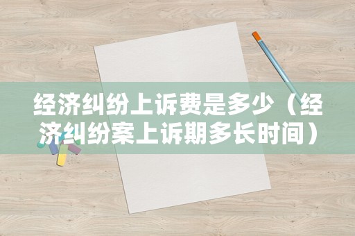 經濟糾紛上訴費是多少（經濟糾紛案上訴期多長時間）