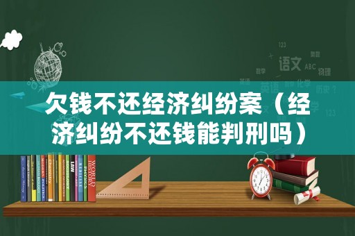 欠錢不還經濟糾紛案（經濟糾紛不還錢能判刑嗎）