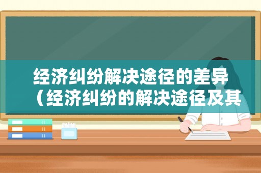 經濟糾紛解決途徑的差異（經濟糾紛的解決途徑及其優缺點分析）