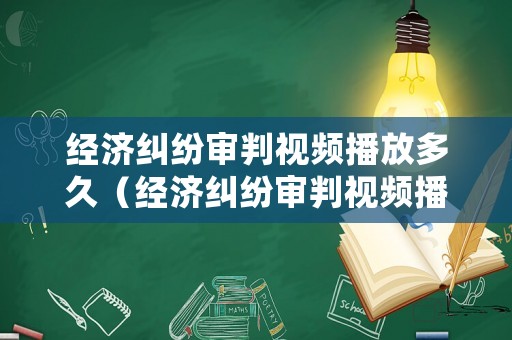 經(jīng)濟糾紛審判視頻播放多久（經(jīng)濟糾紛審判視頻播放多久結(jié)束）
