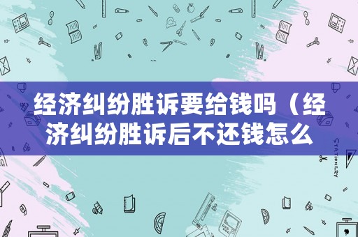 經濟糾紛勝訴要給錢嗎（經濟糾紛勝訴后不還錢怎么辦）