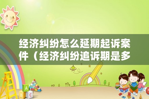 經濟糾紛怎么延期起訴案件（經濟糾紛追訴期是多長時間）