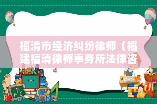 福清市經濟糾紛律師（福建福清律師事務所法律咨詢）