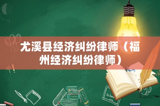 尤溪縣經(jīng)濟(jì)糾紛律師（福州經(jīng)濟(jì)糾紛律師）