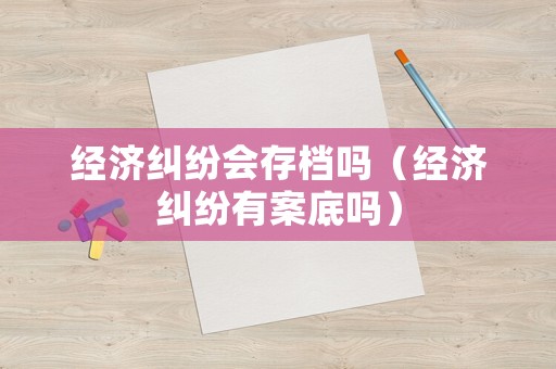 經(jīng)濟糾紛會存檔嗎（經(jīng)濟糾紛有案底嗎）