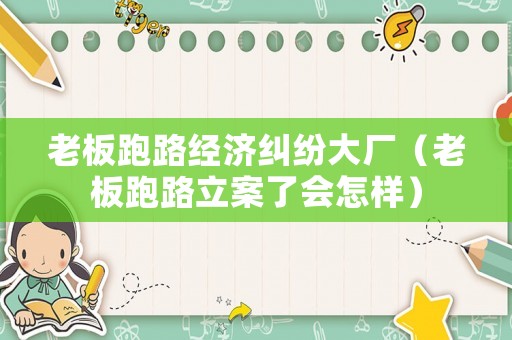 老板跑路經濟糾紛大廠（老板跑路立案了會怎樣）