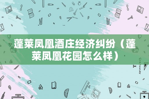 蓬萊鳳凰酒莊經濟糾紛（蓬萊鳳凰花園怎么樣）