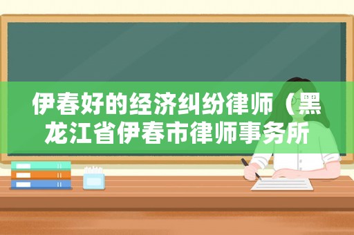 伊春好的經(jīng)濟(jì)糾紛律師（黑龍江省伊春市律師事務(wù)所哪家好）