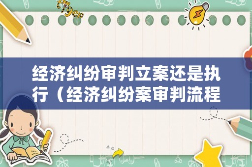 經濟糾紛審判立案還是執行（經濟糾紛案審判流程）