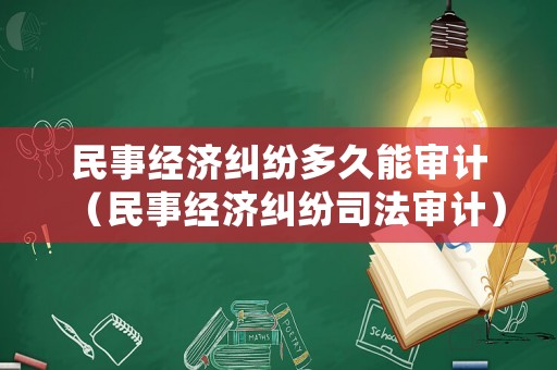 民事經(jīng)濟(jì)糾紛多久能審計(jì)（民事經(jīng)濟(jì)糾紛司法審計(jì)）