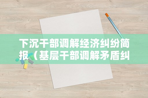 下沉干部調解經濟糾紛簡報（基層干部調解矛盾糾紛）