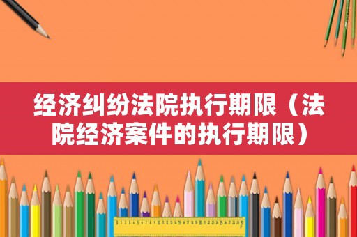 經(jīng)濟(jì)糾紛法院執(zhí)行期限（法院經(jīng)濟(jì)案件的執(zhí)行期限）