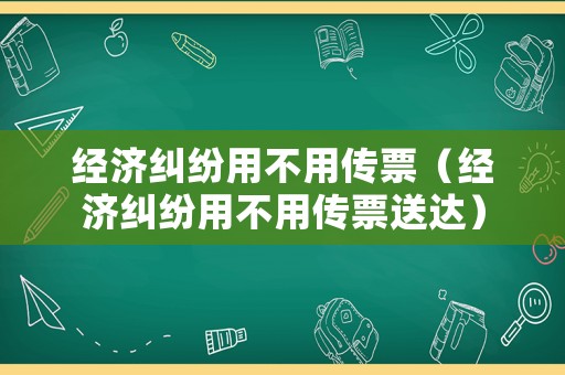 經濟糾紛用不用傳票（經濟糾紛用不用傳票送達）