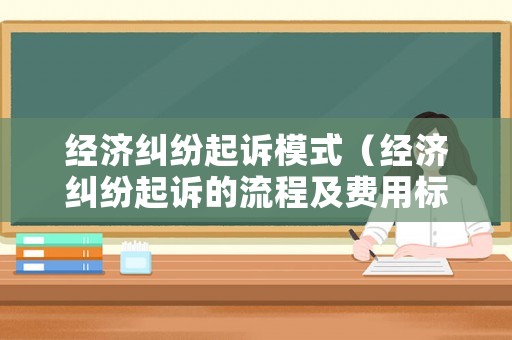 經(jīng)濟(jì)糾紛起訴模式（經(jīng)濟(jì)糾紛起訴的流程及費(fèi)用標(biāo)準(zhǔn)）