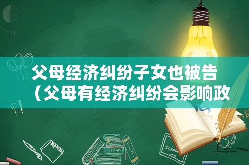 父母經(jīng)濟(jì)糾紛子女也被告（父母有經(jīng)濟(jì)糾紛會影響政審嗎）