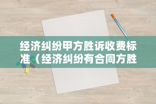 經(jīng)濟(jì)糾紛甲方勝訴收費(fèi)標(biāo)準(zhǔn)（經(jīng)濟(jì)糾紛有合同方勝訴大嗎）