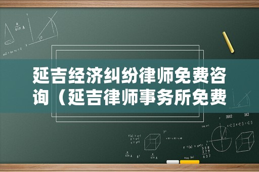 延吉經濟糾紛律師免費咨詢（延吉律師事務所免費咨詢）